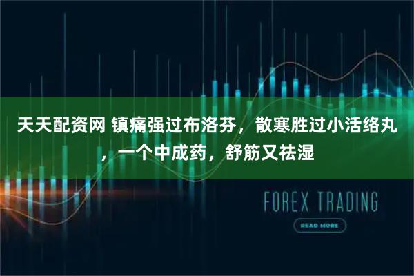 天天配资网 镇痛强过布洛芬，散寒胜过小活络丸，一个中成药，舒筋又祛湿