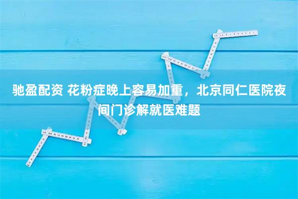 驰盈配资 花粉症晚上容易加重，北京同仁医院夜间门诊解就医难题