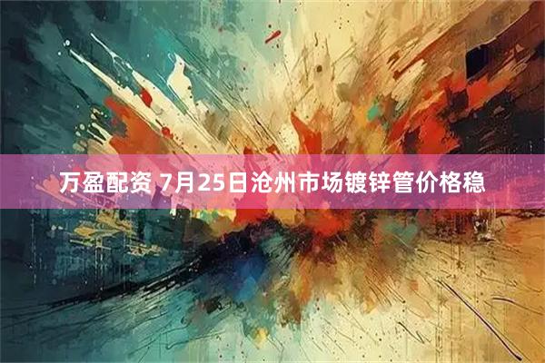 万盈配资 7月25日沧州市场镀锌管价格稳