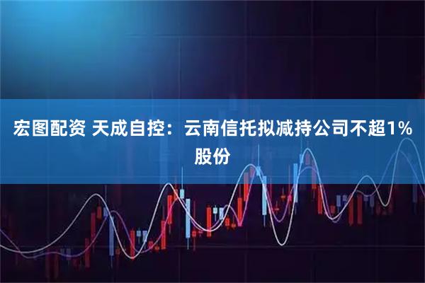 宏图配资 天成自控：云南信托拟减持公司不超1%股份