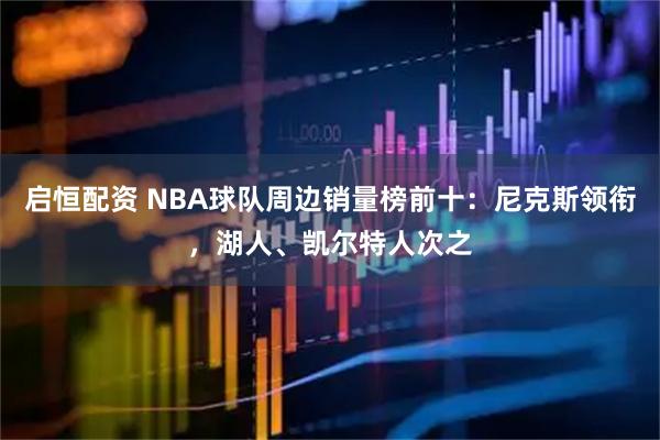 启恒配资 NBA球队周边销量榜前十：尼克斯领衔，湖人、凯尔特人次之