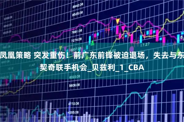 凤凰策略 突发重伤！前广东前锋被迫退场，失去与东契奇联手机会_贝兹利_1_CBA