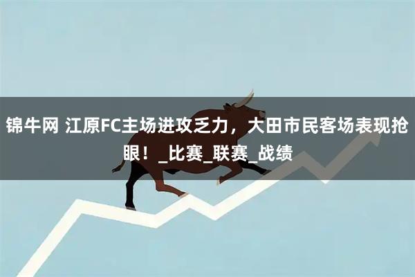 锦牛网 江原FC主场进攻乏力，大田市民客场表现抢眼！_比赛_联赛_战绩